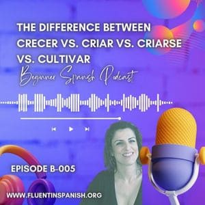 B-005: The Difference between “Crecer” vs. “Criar” vs. “Criarse” vs. “Cultivar” – Beginner Spanish Podcast
